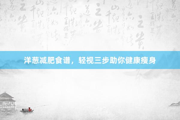 洋葱减肥食谱，轻视三步助你健康瘦身