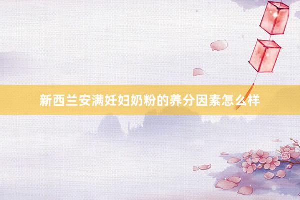 新西兰安满妊妇奶粉的养分因素怎么样